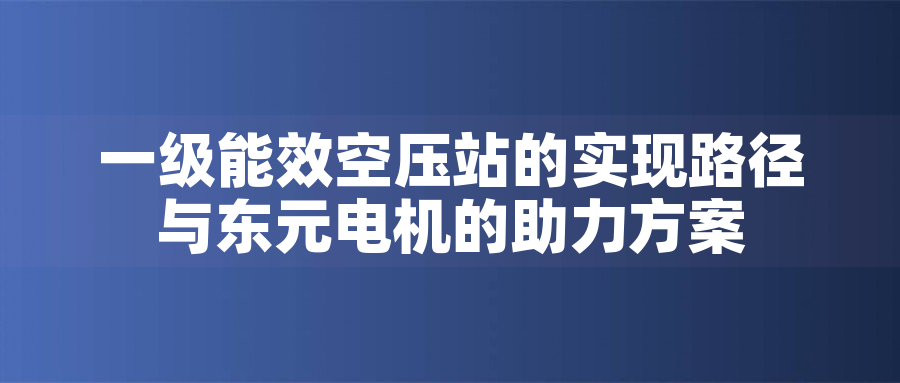 一級能效空壓站的實(shí)現(xiàn)路徑與東元電機(jī)的助力方案