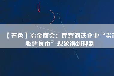 【有色】冶金商會：民營鋼鐵企業(yè)“劣幣驅逐良幣”現(xiàn)象得到抑制