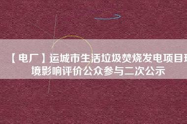 【電廠(chǎng)】運(yùn)城市生活垃圾焚燒發(fā)電項(xiàng)目環(huán)境影響評(píng)價(jià)公眾參與二次公示