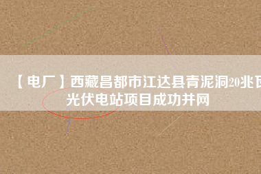 【電廠(chǎng)】西藏昌都市江達(dá)縣青泥洞20兆瓦光伏電站項(xiàng)目成功并網(wǎng)