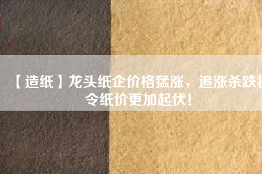 【造紙】龍頭紙企價(jià)格猛漲，追漲殺跌將令紙價(jià)更加起伏！