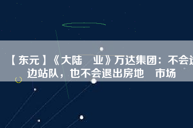 【東元】《大陸產(chǎn)業(yè)》萬達(dá)集團(tuán)：不會選邊站隊，也不會退出房地產(chǎn)市場