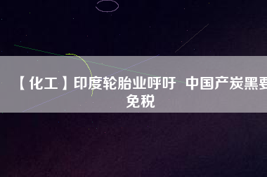 【化工】印度輪胎業(yè)呼吁 中國產(chǎn)炭黑要免稅