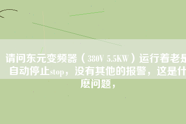 請(qǐng)問(wèn)東元變頻器（380V 5.5KW）運(yùn)行著老是自動(dòng)停止stop，沒(méi)有其他的報(bào)警，這是什麼問(wèn)題，