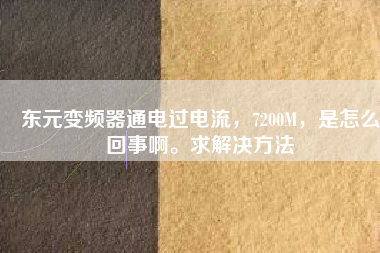 東元變頻器通電過(guò)電流，7200M，是怎么回事啊。求解決方法