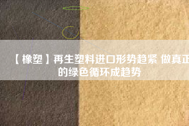 【橡塑】再生塑料進(jìn)口形勢趨緊 做真正的綠色循環(huán)成趨勢