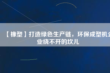 【橡塑】打造綠色生產(chǎn)鏈，環(huán)保成塑機企業(yè)繞不開的坎兒