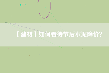 【建材】如何看待節(jié)后水泥降價(jià)？