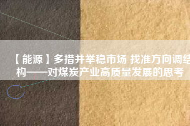 【能源】多措并舉穩(wěn)市場 找準方向調(diào)結構——對煤炭產(chǎn)業(yè)高質(zhì)量發(fā)展的思考
