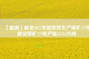 【能源】截至2017年底陜西生產(chǎn)煤礦219處建設煤礦179處產(chǎn)能53784萬噸