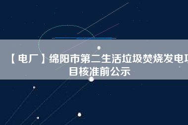 【電廠(chǎng)】綿陽(yáng)市第二生活垃圾焚燒發(fā)電項(xiàng)目核準(zhǔn)前公示
