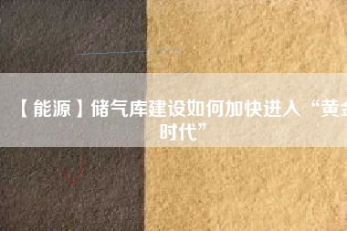【能源】儲(chǔ)氣庫建設(shè)如何加快進(jìn)入“黃金時(shí)代”