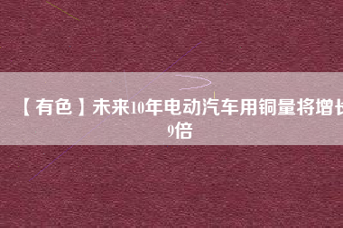 【有色】未來(lái)10年電動(dòng)汽車用銅量將增長(zhǎng)9倍