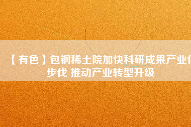 【有色】包鋼稀土院加快科研成果產(chǎn)業(yè)化步伐 推動(dòng)產(chǎn)業(yè)轉(zhuǎn)型升級(jí)