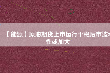 【能源】原油期貨上市運(yùn)行平穩(wěn)后市波動(dòng)性或加大