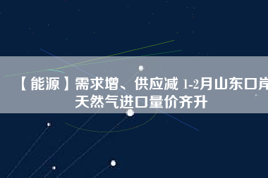 【能源】需求增、供應(yīng)減 1-2月山東口岸天然氣進(jìn)口量?jī)r(jià)齊升