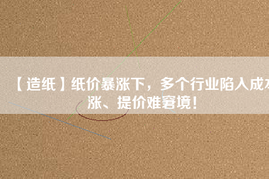 【造紙】紙價(jià)暴漲下，多個(gè)行業(yè)陷入成本漲、提價(jià)難窘境！