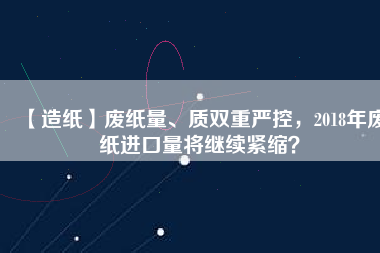 【造紙】廢紙量、質(zhì)雙重嚴控，2018年廢紙進口量將繼續(xù)緊縮？