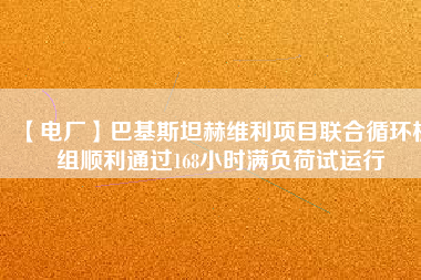 【電廠】巴基斯坦赫維利項(xiàng)目聯(lián)合循環(huán)機(jī)組順利通過(guò)168小時(shí)滿(mǎn)負(fù)荷試運(yùn)行
