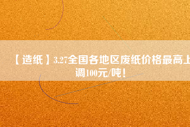 【造紙】3.27全國(guó)各地區(qū)廢紙價(jià)格最高上調(diào)100元/噸！