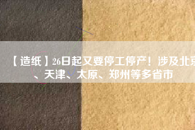 【造紙】26日起又要停工停產(chǎn)！涉及北京、天津、太原、鄭州等多省市