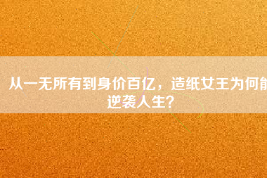 從一無所有到身價百億，造紙女王為何能逆襲人生？