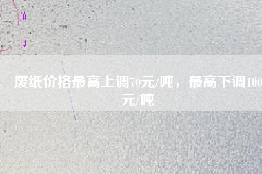 廢紙價(jià)格最高上調(diào)70元/噸，最高下調(diào)100元/噸