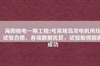 海陽(yáng)核電一期工程2號(hào)常規(guī)島發(fā)電機(jī)風(fēng)壓試驗(yàn)合格，各項(xiàng)數(shù)據(jù)優(yōu)良，試驗(yàn)取得圓滿成功