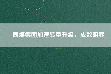 同煤集團(tuán)加速轉(zhuǎn)型升級，成效明顯