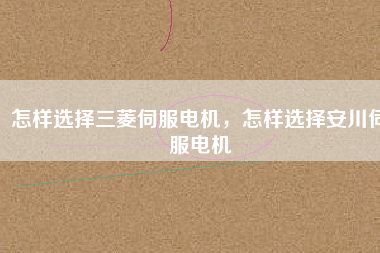 怎樣選擇三菱伺服電機(jī)，怎樣選擇安川伺服電機(jī)