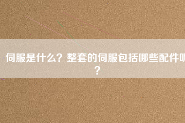 伺服是什么？整套的伺服包括哪些配件呢？
