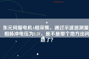 東元伺服電機A相采集，通過示波器測量A相脈沖電壓為1.5V，是不是那個地方出問題了？