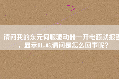 請問我的東元伺服驅動器一開電源就報警，顯示RL-05,請問是怎么回事呢？