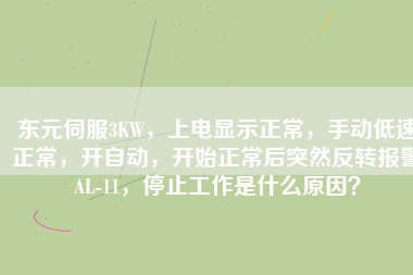 東元伺服3KW，上電顯示正常，手動低速正常，開自動，開始正常后突然反轉報警AL-11，停止工作是什么原因？