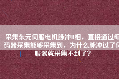 采集東元伺服電機脈沖B相，直接通過編碼器采集能夠采集到，為什么脈沖過了伺服器就采集不到了？
