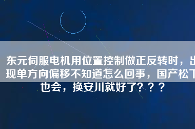 東元伺服電機用位置控制做正反轉時，出現(xiàn)單方向偏移不知道怎么回事，國產松下也會，換安川就好了？？？