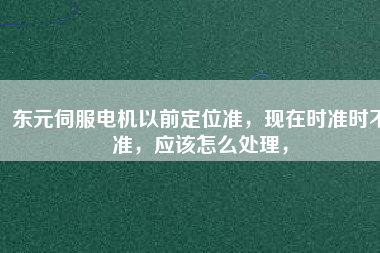 東元伺服電機(jī)以前定位準(zhǔn)，現(xiàn)在時(shí)準(zhǔn)時(shí)不準(zhǔn)，應(yīng)該怎么處理，