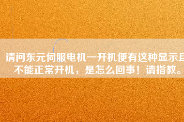 請(qǐng)問(wèn)東元伺服電機(jī)一開(kāi)機(jī)便有這種顯示且不能正常開(kāi)機(jī)，是怎么回事！請(qǐng)指教。