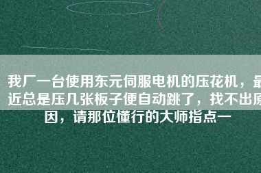 我廠一臺(tái)使用東元伺服電機(jī)的壓花機(jī)，最近總是壓幾張板子便自動(dòng)跳了，找不出原因，請(qǐng)那位懂行的大師指點(diǎn)一