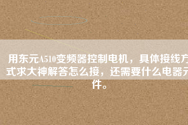 用東元A510變頻器控制電機(jī)，具體接線方式求大神解答怎么接，還需要什么電器元件。