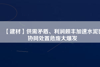 【建材】供需矛盾、利潤(rùn)頗豐加速水泥窯協(xié)同處置危廢大爆發(fā)
