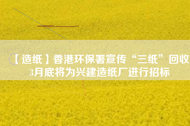 【造紙】香港環(huán)保署宣傳“三紙”回收，3月底將為興建造紙廠(chǎng)進(jìn)行招標(biāo)