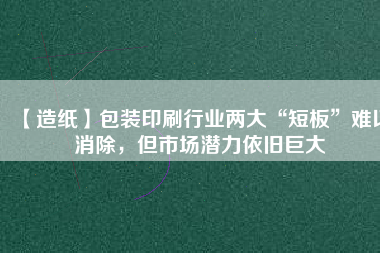 【造紙】包裝印刷行業(yè)兩大“短板”難以消除，但市場潛力依舊巨大