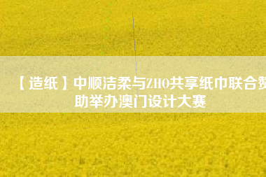 【造紙】中順潔柔與ZHO共享紙巾聯(lián)合贊助舉辦澳門設(shè)計大賽