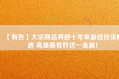 【有色】大宗商品將迎十年來最佳投資機(jī)遇 高盛最看好這一金屬!