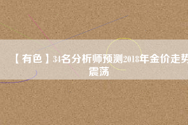 【有色】34名分析師預(yù)測2018年金價走勢震蕩