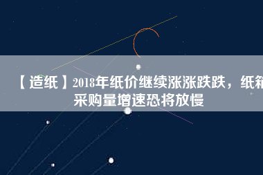 【造紙】2018年紙價繼續(xù)漲漲跌跌，紙箱采購量增速恐將放慢