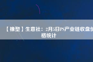 【橡塑】生意社：2月5日PS產(chǎn)業(yè)鏈?zhǔn)毡P價格統(tǒng)計