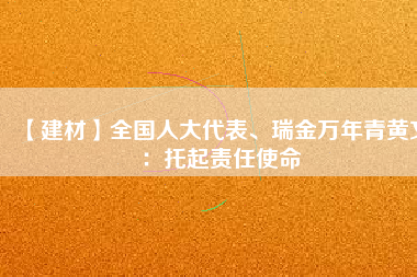【建材】全國(guó)人大代表、瑞金萬(wàn)年青黃文：托起責(zé)任使命