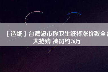 【造紙】臺(tái)灣超市稱衛(wèi)生紙將漲價(jià)致全臺(tái)大搶購(gòu) 被罰約76萬(wàn)